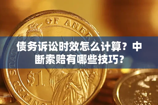 济南债务诉讼时效怎么计算？中断索赔有哪些技巧？