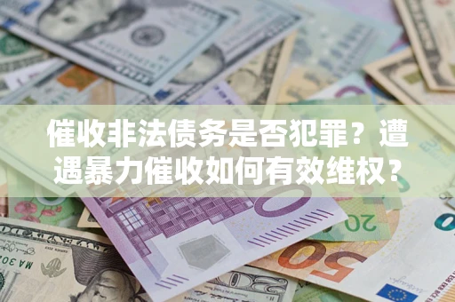 济南催收非法债务是否犯罪?遭遇暴力催收如何有效维权? 济南催收非法债务是否犯罪?遭遇暴力催收如何有效维权?