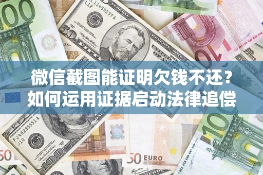 济南微信截图能证明欠钱不还？如何运用证据启动法律追偿程序？