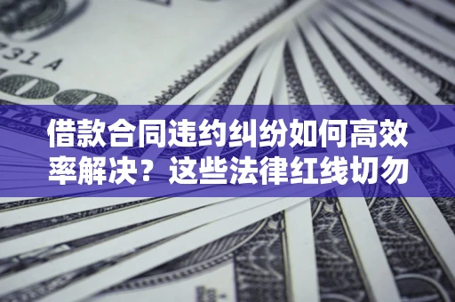 济南借款合同违约纠纷如何高效率解决？这些法律红线切勿触碰