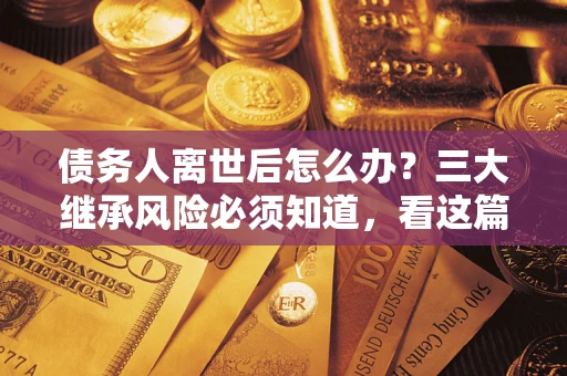 济南债务人离世后怎么办？三大继承风险必须知道，看这篇就够了