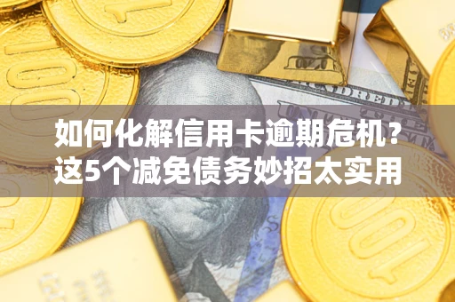济南如何化解信用卡逾期危机？这5个减免债务妙招太实用