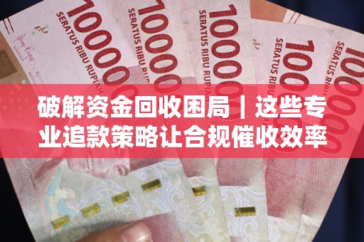 济南破解资金回收困局｜这些专业追款策略让合规催收效率翻倍
