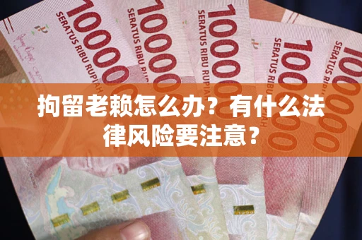 济南拘留老赖怎么办？有什么法律风险要注意？