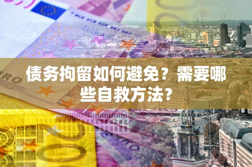 济南债务拘留如何避免？需要哪些自救方法？