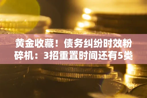 济南黄金收藏！债务纠纷时效粉碎机：3招重置时间还有5类不设年限的特殊债务