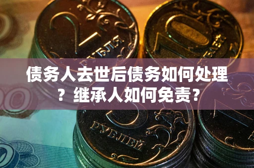 济南债务人去世后债务如何处理？继承人如何免责？