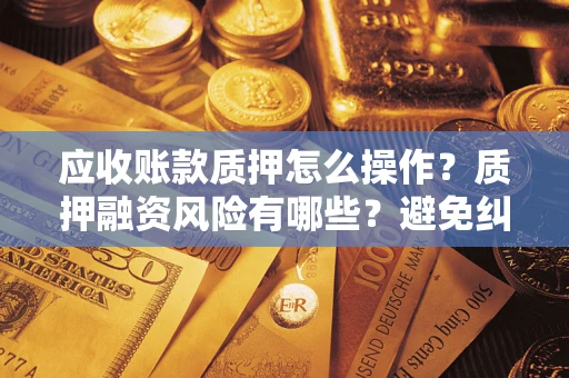 济南应收账款质押怎么操作？质押融资风险有哪些？避免纠纷高效融资技巧