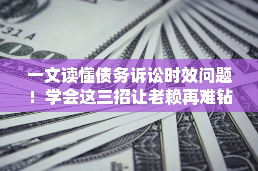 济南一文读懂债务诉讼时效问题！学会这三招让老赖再难钻空子