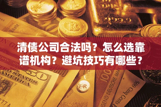 济南清债公司合法吗？怎么选靠谱机构？避坑技巧有哪些？