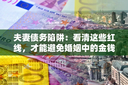 济南夫妻债务陷阱：看清这些红线，才能避免婚姻中的金钱危机