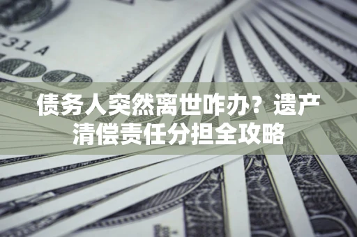济南债务人突然离世咋办？遗产清偿责任分担全攻略
