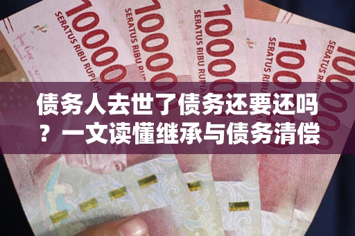 济南债务人去世了债务还要还吗？一文读懂继承与债务清偿