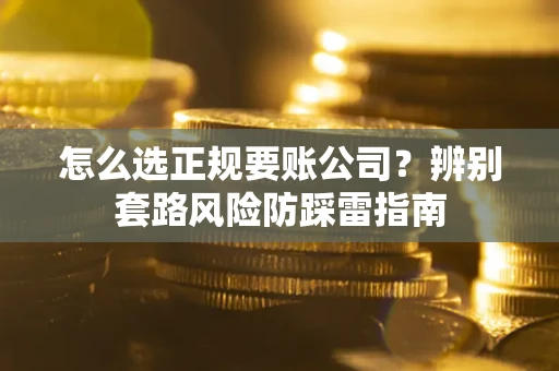 济南怎么选正规要账公司？辨别套路风险防踩雷指南