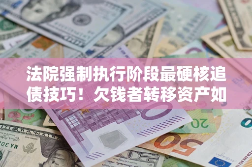 济南法院强制执行阶段最硬核追债技巧！欠钱者转移资产如何破解？
