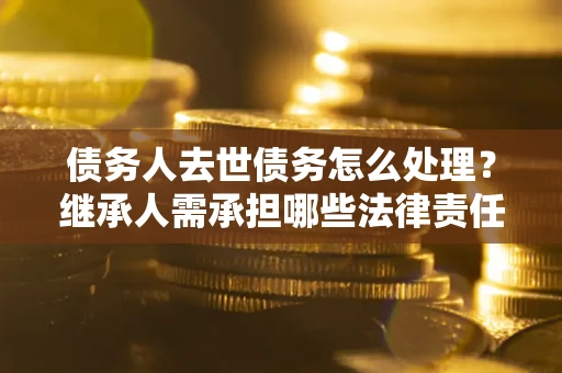 济南债务人去世债务怎么处理？继承人需承担哪些法律责任？