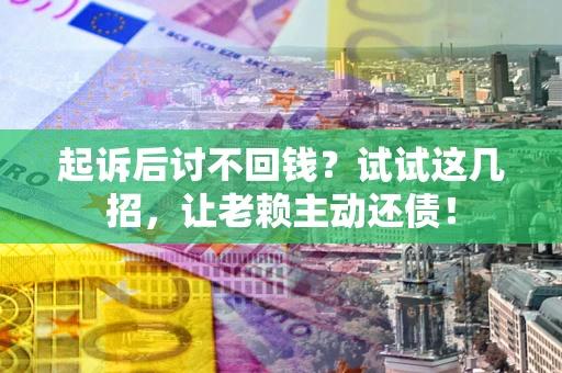 济南起诉后讨不回钱？试试这几招，让老赖主动还债！