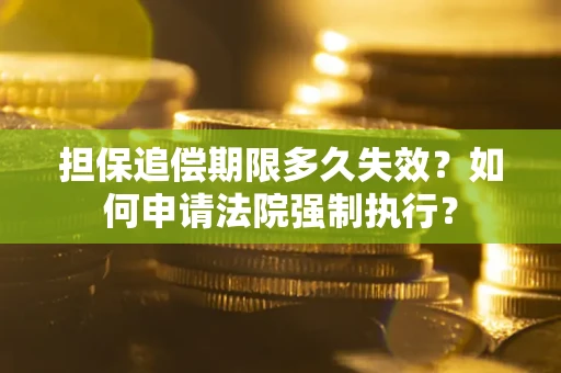 济南担保追偿期限多久失效？如何申请法院强制执行？