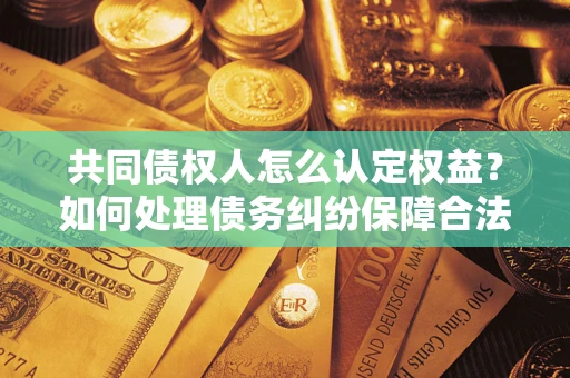 济南共同债权人怎么认定权益？如何处理债务纠纷保障合法权益？