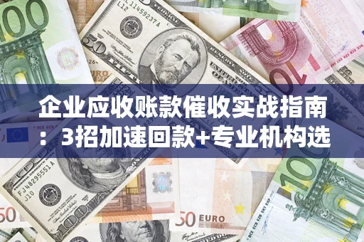 济南企业应收账款催收实战指南：3招加速回款+专业机构选择避坑
