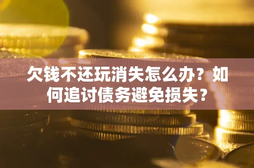 济南欠钱不还玩消失怎么办？如何追讨债务避免损失？