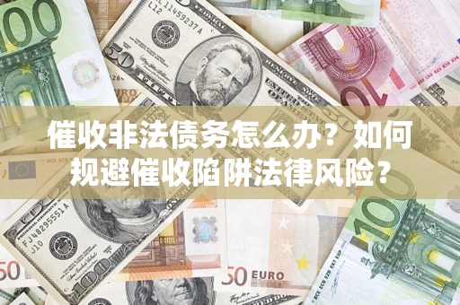 济南催收非法债务怎么办？如何规避催收陷阱法律风险？