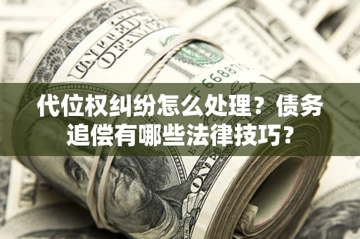 济南代位权纠纷怎么处理？债务追偿有哪些法律技巧？