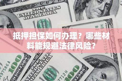 济南抵押担保如何办理？哪些材料能规避法律风险？