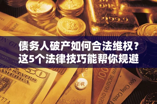 济南债务人破产如何合法维权？这5个法律技巧能帮你规避风险