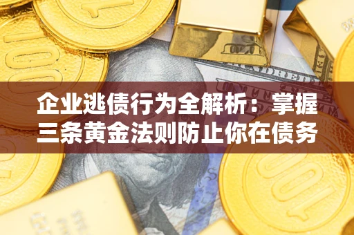 济南企业逃债行为全解析：掌握三条黄金法则防止你在债务乱局中“踩雷”