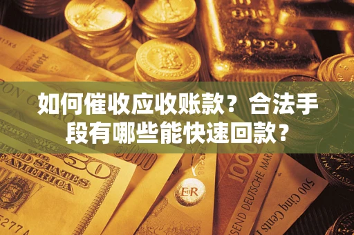 济南如何催收应收账款？合法手段有哪些能快速回款？