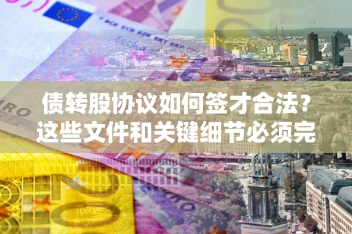 济南债转股协议如何签才合法？这些文件和关键细节必须完整