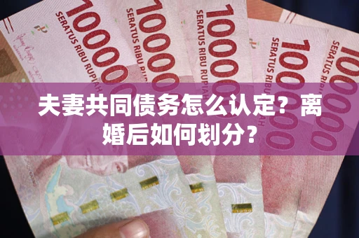 济南夫妻共同债务怎么认定？离婚后如何划分？