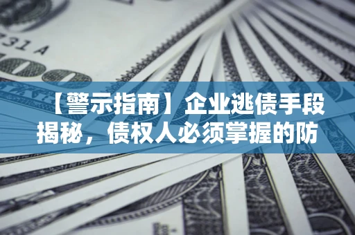 济南【警示指南】企业逃债手段揭秘，债权人必须掌握的防坑宝典