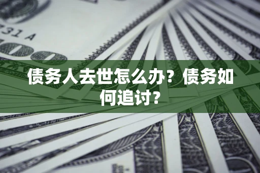 济南债务人去世怎么办？债务如何追讨？