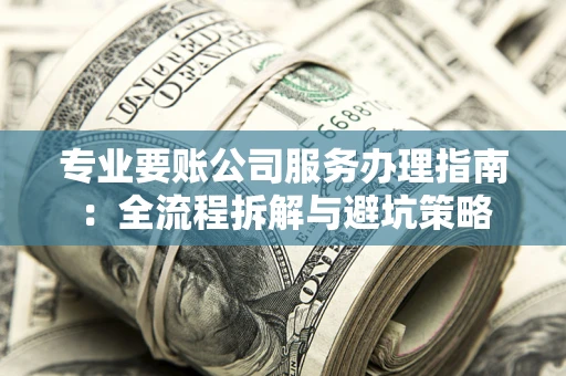 济南专业要账公司服务办理指南：全流程拆解与避坑策略