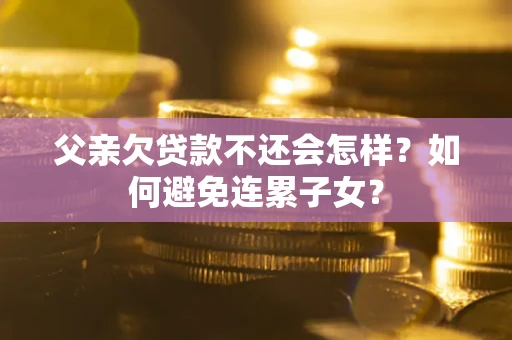 济南父亲欠贷款不还会怎样？如何避免连累子女？