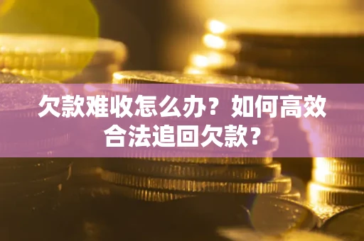 济南欠款难收怎么办？如何高效合法追回欠款？