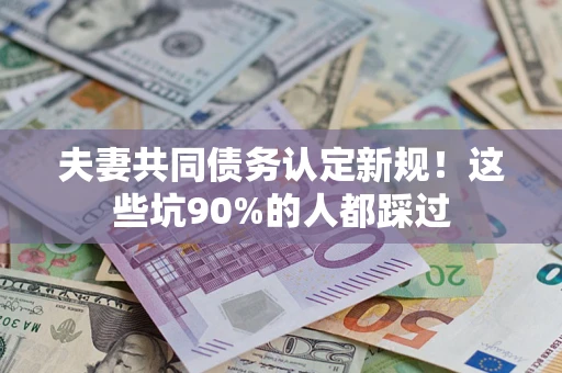 济南夫妻共同债务认定新规！这些坑90%的人都踩过