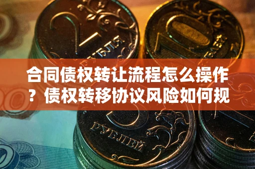 济南合同债权转让流程怎么操作？债权转移协议风险如何规避？