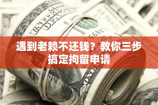 济南遇到老赖不还钱？教你三步搞定拘留申请