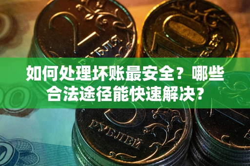 济南如何处理坏账最安全？哪些合法途径能快速解决？