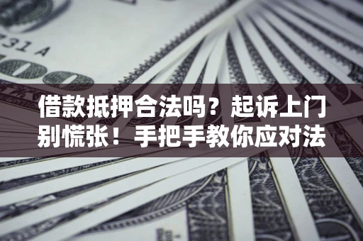 济南借款抵押合法吗？起诉上门别慌张！手把手教你应对法律程序