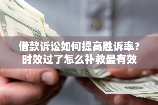 济南借款诉讼如何提高胜诉率？时效过了怎么补救最有效