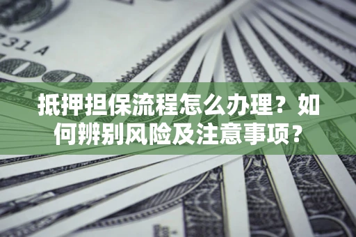 济南抵押担保流程怎么办理？如何辨别风险及注意事项？