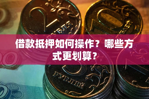 济南借款抵押如何操作？哪些方式更划算？