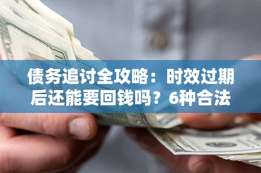 济南债务追讨全攻略：时效过期后还能要回钱吗？6种合法手段助你维权