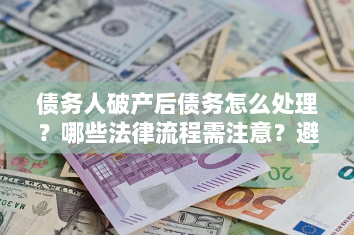 济南债务人破产后债务怎么处理？哪些法律流程需注意？避免踩坑指南