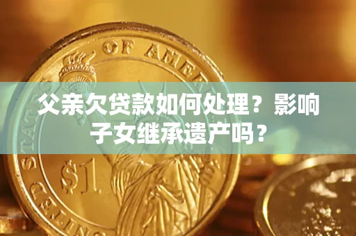 济南父亲欠贷款如何处理?影响子女继承遗产吗? 济南父亲欠贷款如何处理?影响子女继承遗产吗?