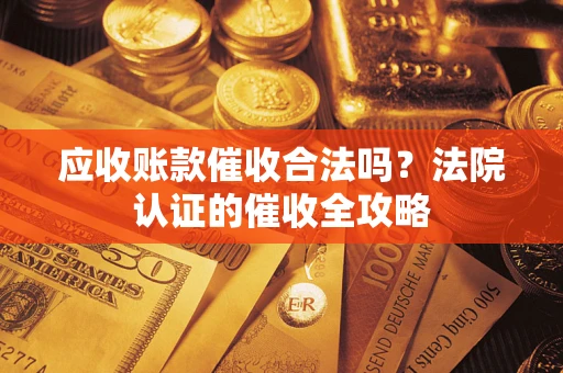 济南应收账款催收合法吗？法院认证的催收全攻略